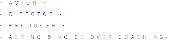 • ACTOR • • DIRECTOR • • PRODUCER • • ACTING & VOICE OVER COACHING•